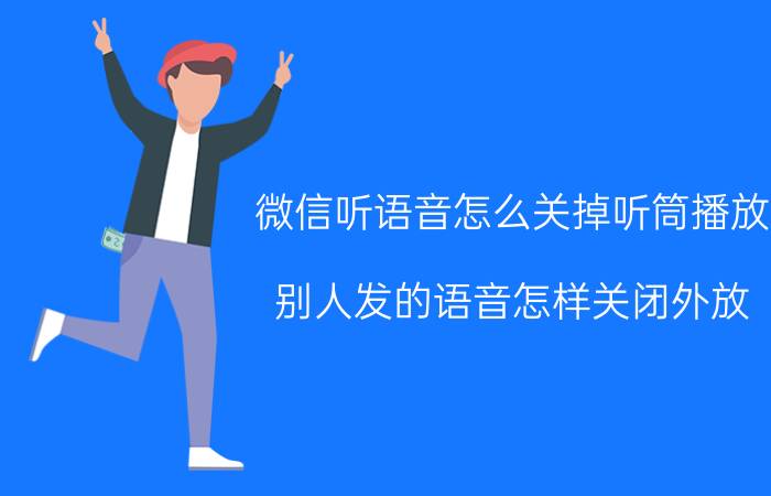 微信听语音怎么关掉听筒播放 别人发的语音怎样关闭外放？